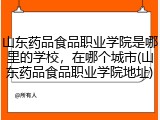 山东药品食品职业学院是哪里的学校，在哪个城市(山东药品食品职业学院地址)