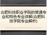 合肥科技职业学院的普通专业和特色专业详解(合肥科技学院专业解析)