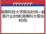 湖南科技大学报名时间一般是什么时候(湖南科大报名时间)