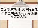 云南能源职业技术学院有几个校区,有多少人(云南能源校区及人数)