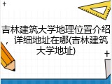 吉林建筑大学地理位置介绍，详细地址在哪(吉林建筑大学地址)