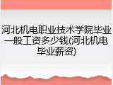 河北机电职业技术学院毕业一般工资多少钱(河北机电毕业薪资)