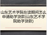山东艺术学院在读期间怎么申请助学贷款(山东艺术学院助学贷款)