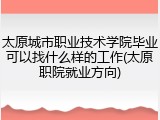 太原城市职业技术学院毕业可以找什么样的工作(太原职院就业方向)