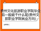 贵州文化旅游职业学院毕业后一般能干什么呢(贵州文旅职业学院就业方向)