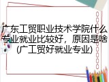 广东工贸职业技术学院什么专业就业比较好，原因是啥(广工贸好就业专业)