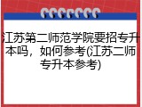 江苏第二师范学院要招专升本吗，如何参考(江苏二师专升本参考)