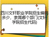 四川文轩职业学院招生编码多少，隶属哪个部门(文轩学院招生代码)