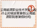 云南能源职业技术学院一般什么时候放寒暑假(云南能源职院寒暑假时间)