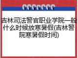 吉林司法警官职业学院一般什么时候放寒暑假(吉林警院寒暑假时间)