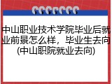 中山职业技术学院毕业后就业前景怎么样，毕业生去向(中山职院就业去向)
