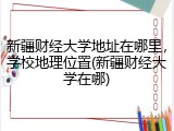 新疆财经大学地址在哪里，学校地理位置(新疆财经大学在哪)