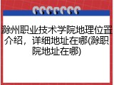 滁州职业技术学院地理位置介绍，详细地址在哪(滁职院地址在哪)