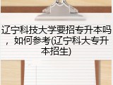 辽宁科技大学要招专升本吗，如何参考(辽宁科大专升本招生)