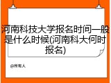 河南科技大学报名时间一般是什么时候(河南科大何时报名)