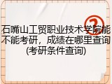 石嘴山工贸职业技术学院能不能考研，成绩在哪里查询(考研条件查询)