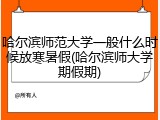 哈尔滨师范大学一般什么时候放寒暑假(哈尔滨师大学期假期)