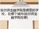 哈尔滨金融学院是哪里的学校，在哪个城市(哈尔滨金融学院在哪)