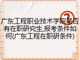 广东工程职业技术学院是否有在职研究生,报考条件如何(广东工程在职研条件)