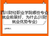 四川财经职业学院哪些专业就业前景好，为什么(川财就业优势专业)