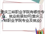 重庆三峡职业学院有哪些专业，就业前景如何(重庆三峡职业学院专业及就业)