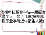 滨州科技职业学院一届招收多少人，最近几年(滨州科技职业学院近年招生人数)