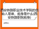 西安铁路职业技术学院的创始人是谁，前身是什么(西安铁路职院前身)