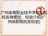 广州体育职业技术学院知名校友有哪些，校史介绍(广州体职院校友校史)