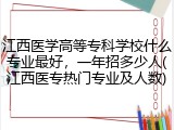 江西医学高等专科学校什么专业最好，一年招多少人(江西医专热门专业及人数)