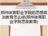 郑州体育职业学院的思想政治教育怎么样(郑州体育职业学院思政教育)