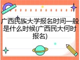 广西民族大学报名时间一般是什么时候(广西民大何时报名)