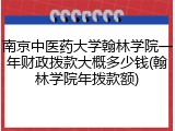 南京中医药大学翰林学院一年财政拨款大概多少钱(翰林学院年拨款额)