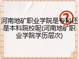 河南地矿职业学院是专科还是本科院校呢(河南地矿职业学院学历层次)