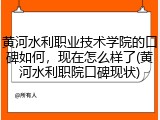 黄河水利职业技术学院的口碑如何，现在怎么样了(黄河水利职院口碑现状)