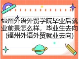 福州外语外贸学院毕业后就业前景怎么样，毕业生去向(福州外语外贸就业去向)