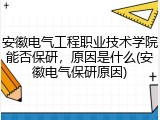 安徽电气工程职业技术学院能否保研，原因是什么(安徽电气保研原因)