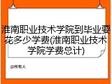 淮南职业技术学院到毕业要花多少学费(淮南职业技术学院学费总计)