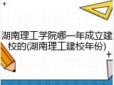 湖南理工学院哪一年成立建校的(湖南理工建校年份)