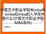 宁夏艺术职业学院有mba吗？emba和mba的入学条件是什么(宁夏艺术职业学院MBA条件)