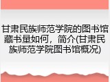 甘肃民族师范学院的图书馆藏书量如何，简介(甘肃民族师范学院图书馆概况)