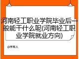 河南轻工职业学院毕业后一般能干什么呢(河南轻工职业学院就业方向)