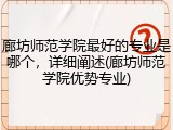 廊坊师范学院最好的专业是哪个，详细阐述(廊坊师范学院优势专业)