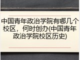 中国青年政治学院有哪几个校区，何时创办(中国青年政治学院校区历史)