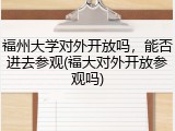 福州大学对外开放吗，能否进去参观(福大对外开放参观吗)
