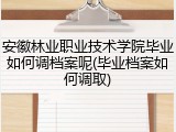 安徽林业职业技术学院毕业如何调档案呢(毕业档案如何调取)