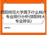 信阳师范大学属于什么档次，专业排行分析(信阳师大专业排名)