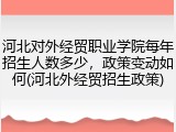 河北对外经贸职业学院每年招生人数多少，政策变动如何(河北外经贸招生政策)