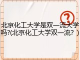 北京化工大学是双一流大学吗?(北京化工大学双一流？)