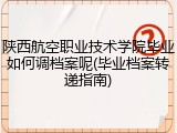 陕西航空职业技术学院毕业如何调档案呢(毕业档案转递指南)