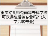 重庆幼儿师范高等专科学校可以进校后转专业吗？(入学后转专业)